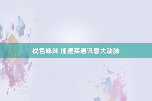 找色妹妹 加速买通讯息大动脉