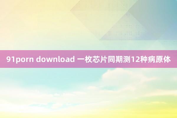 91porn download 一枚芯片同期测12种病原体