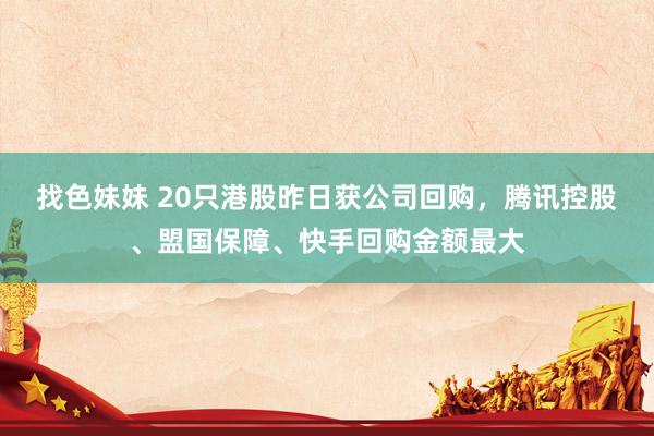 找色妹妹 20只港股昨日获公司回购，腾讯控股、盟国保障、快手回购金额最大