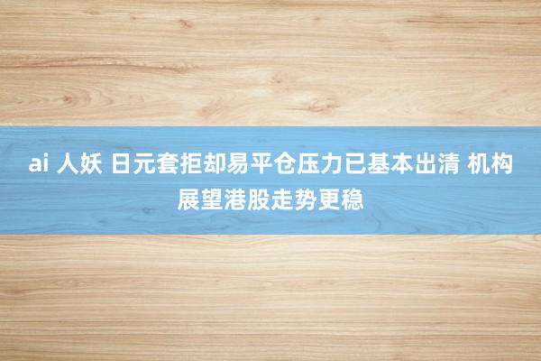 ai 人妖 日元套拒却易平仓压力已基本出清 机构展望港股走势更稳
