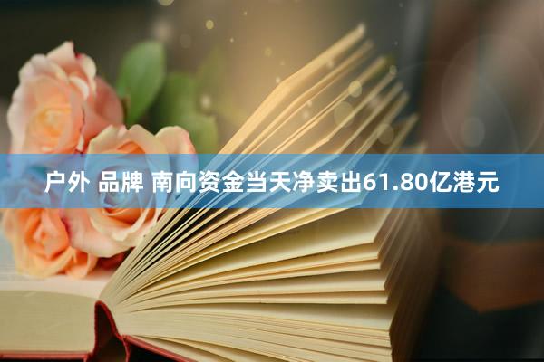 户外 品牌 南向资金当天净卖出61.80亿港元