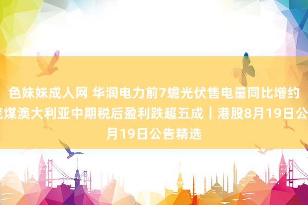 色妹妹成人网 华润电力前7蟾光伏售电量同比增约两倍 兖煤澳大利亚中期税后盈利跌超五成｜港股8月19日公告精选