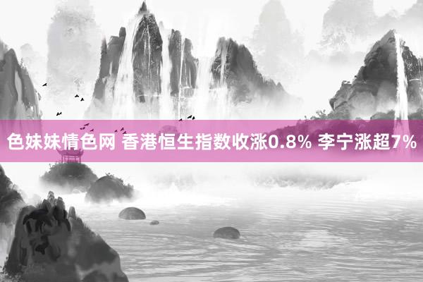 色妹妹情色网 香港恒生指数收涨0.8% 李宁涨超7%