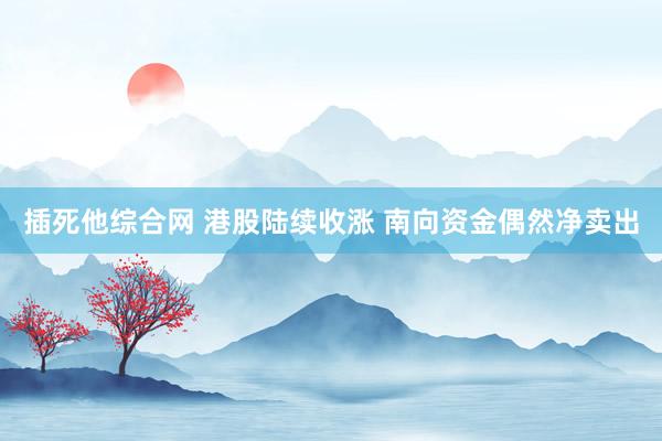 插死他综合网 港股陆续收涨 南向资金偶然净卖出