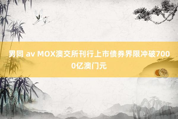 男同 av MOX澳交所刊行上市债券界限冲破7000亿澳门元