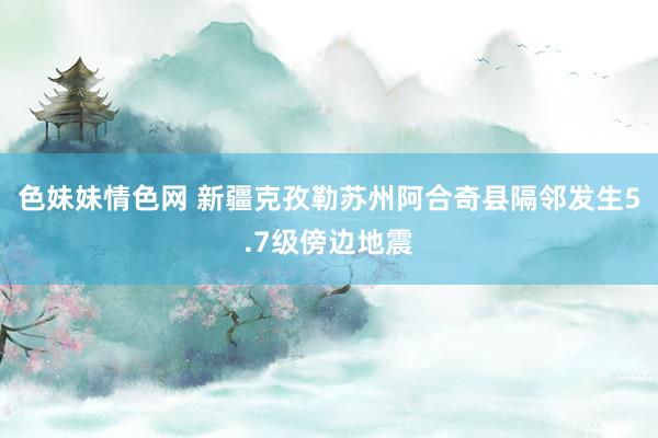 色妹妹情色网 新疆克孜勒苏州阿合奇县隔邻发生5.7级傍边地震
