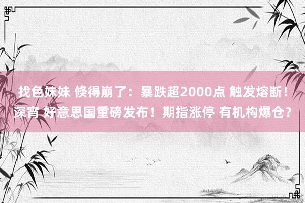 找色妹妹 倏得崩了：暴跌超2000点 触发熔断！深宵 好意思国重磅发布！期指涨停 有机构爆仓？