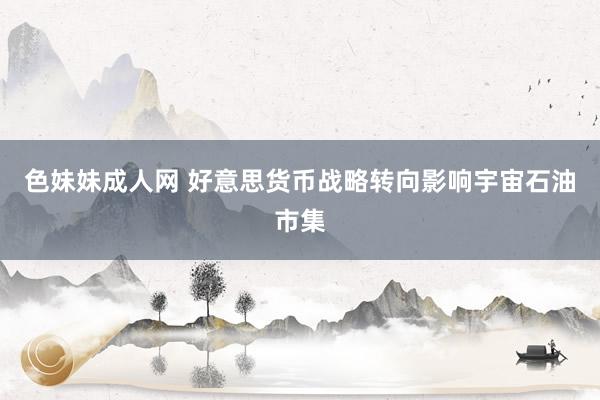 色妹妹成人网 好意思货币战略转向影响宇宙石油市集
