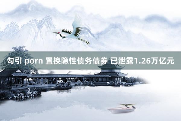 勾引 porn 置换隐性债务债券 已泄露1.26万亿元