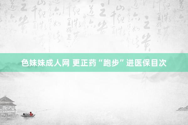 色妹妹成人网 更正药“跑步”进医保目次
