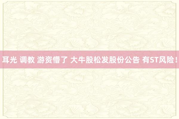 耳光 调教 游资懵了 大牛股松发股份公告 有ST风险！