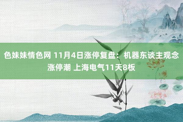 色妹妹情色网 11月4日涨停复盘:机器东谈主观念涨停潮 上海电气11天8板