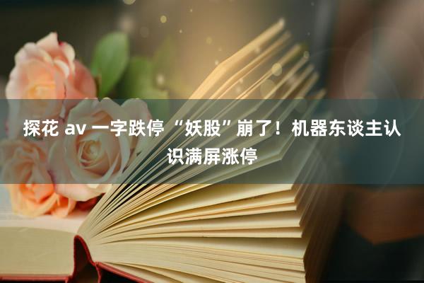 探花 av 一字跌停 “妖股”崩了！机器东谈主认识满屏涨停