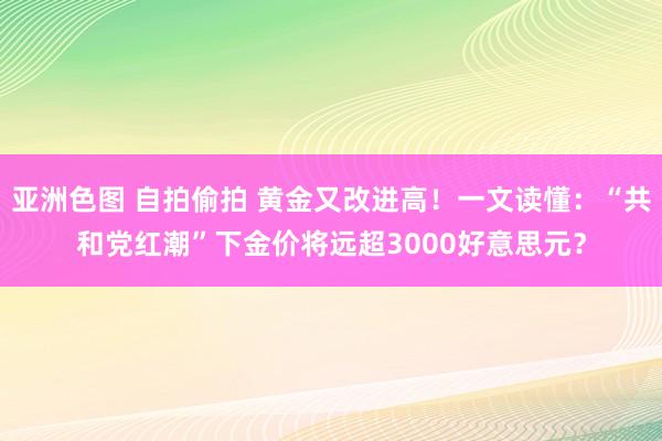 亚洲色图 自拍偷拍 黄金又改进高！一文读懂：“共和党红潮”下金价将远超3000好意思元？