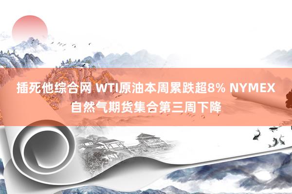 插死他综合网 WTI原油本周累跌超8% NYMEX自然气期货集合第三周下降