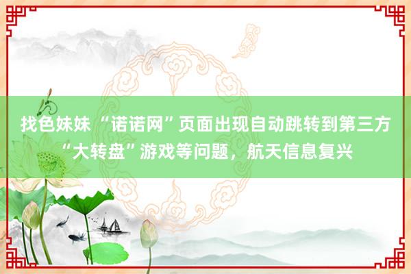 找色妹妹 “诺诺网”页面出现自动跳转到第三方“大转盘”游戏等问题，航天信息复兴