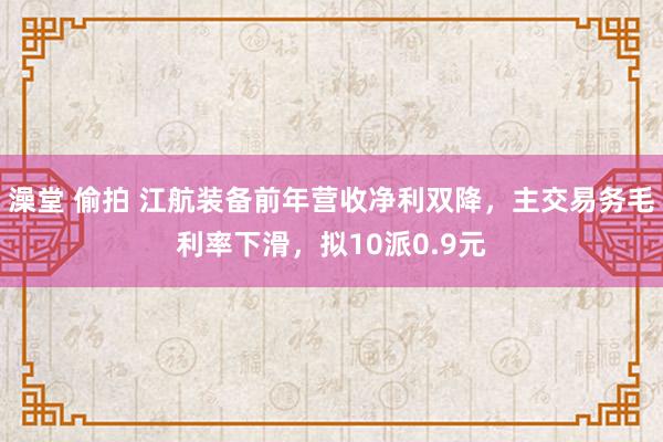 澡堂 偷拍 江航装备前年营收净利双降，主交易务毛利率下滑，拟10派0.9元