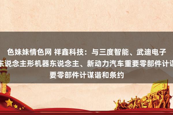 色妹妹情色网 祥鑫科技：与三度智能、武迪电子分袂缔结东说念主形机器东说念主、新动力汽车重要零部件计谋谐和条约