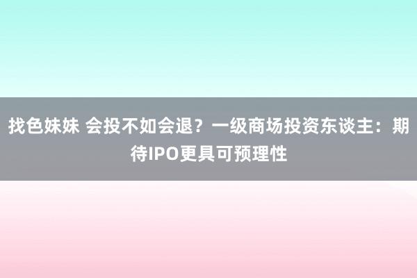 找色妹妹 会投不如会退？一级商场投资东谈主：期待IPO更具可预理性