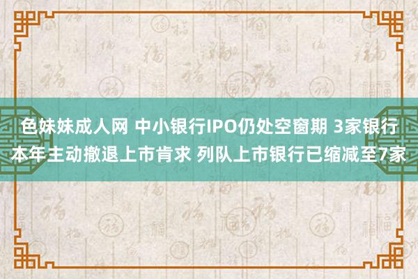 色妹妹成人网 中小银行IPO仍处空窗期 3家银行本年主动撤退上市肯求 列队上市银行已缩减至7家