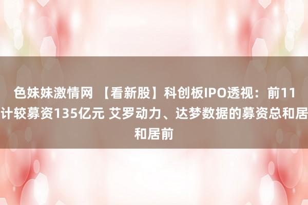 色妹妹激情网 【看新股】科创板IPO透视：前11月计较募资135亿元 艾罗动力、达梦数据的募资总和居前