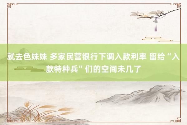 就去色妹妹 多家民营银行下调入款利率 留给“入款特种兵”们的空间未几了