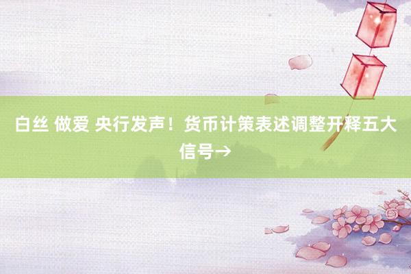 白丝 做爱 央行发声！货币计策表述调整开释五大信号→