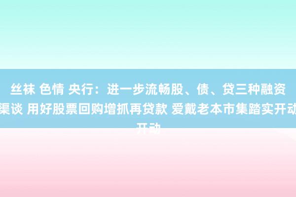 丝袜 色情 央行：进一步流畅股、债、贷三种融资渠谈 用好股票回购增抓再贷款 爱戴老本市集踏实开动