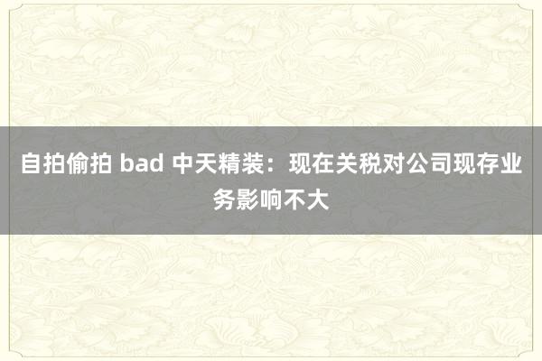 自拍偷拍 bad 中天精装：现在关税对公司现存业务影响不大