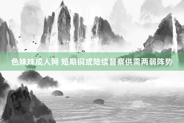 色妹妹成人网 短期铜或陆续督察供需两弱阵势
